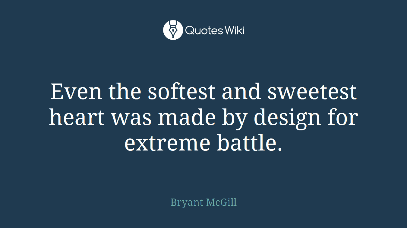 Even the softest and sweetest heart was made by design for extreme battle.