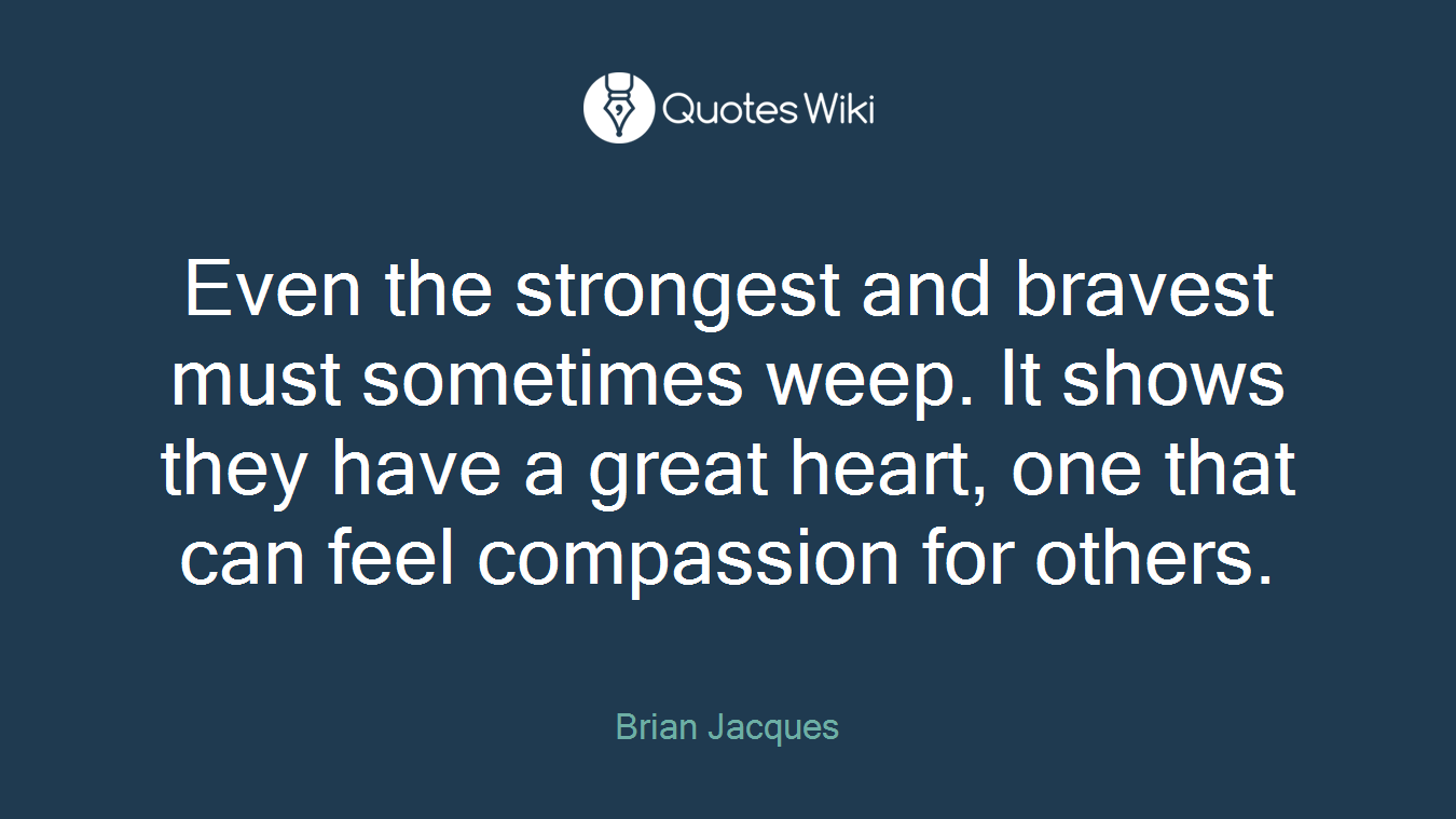 Even the strongest and bravest must sometimes weep. It shows they have a great heart, one that can feel compassion for others.