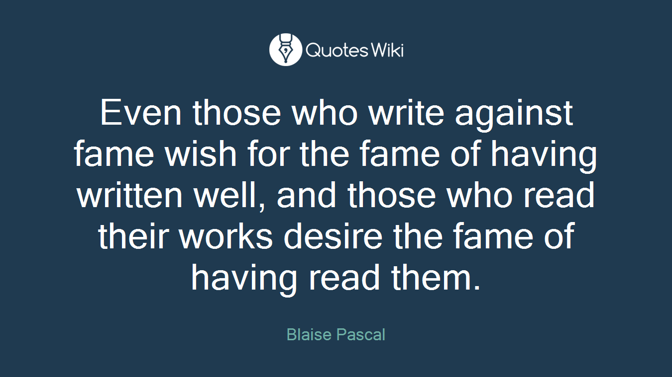 Even those who write against fame wish for the fame of having written well, and those who read their works desire the fame of having read them.