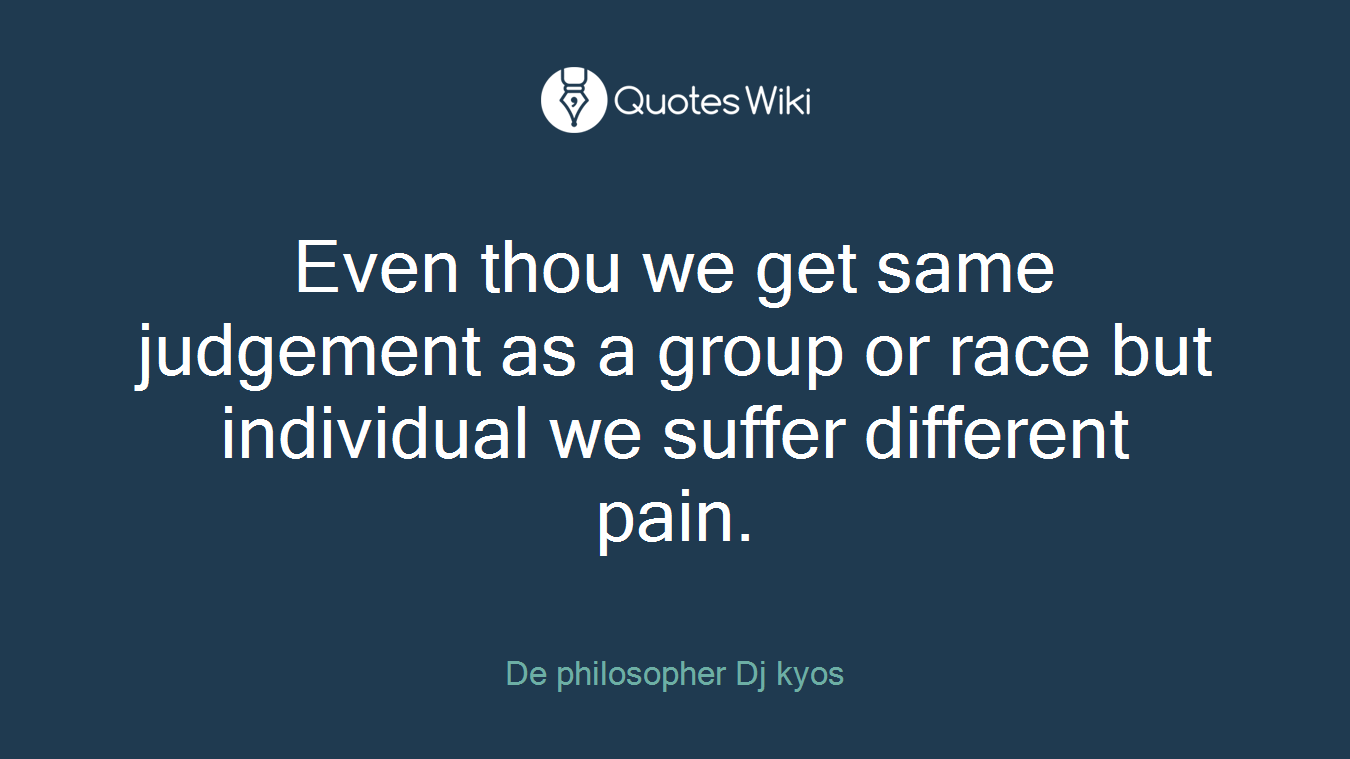 Even thou we get same judgement as a group or race but individual we suffer different pain.