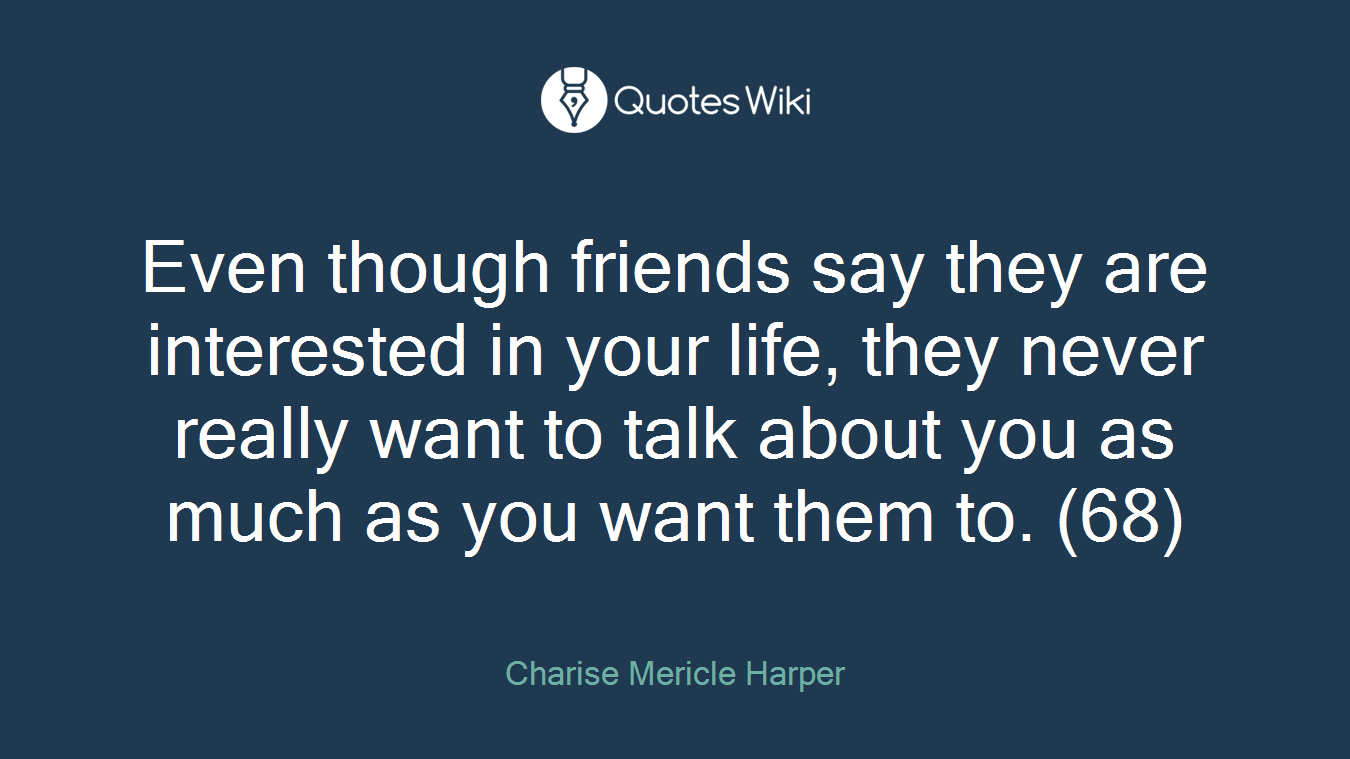 Even though friends say they are interested in your life, they never really want to talk about you as much as you want them to. (68)