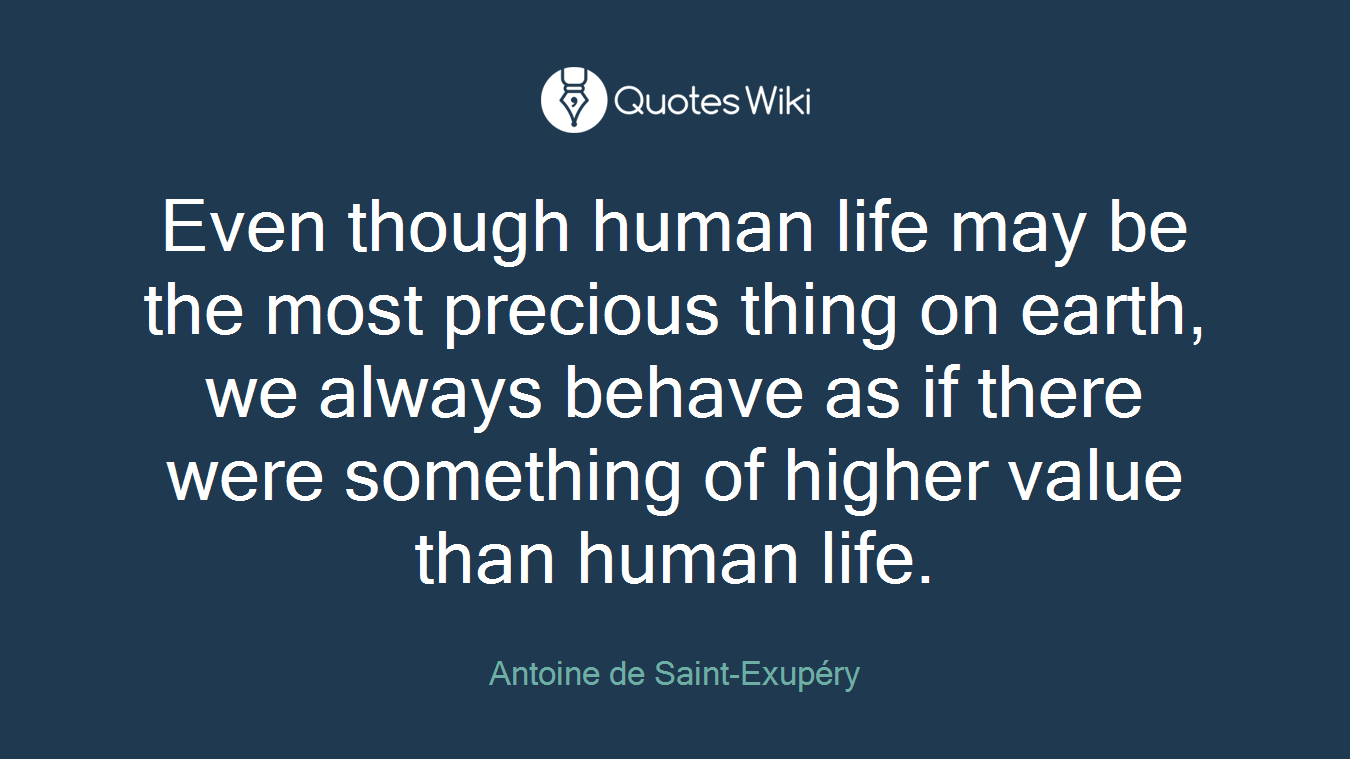 Even though human life may be the most precious thing on earth, we always behave as if there were something of higher value than human life.