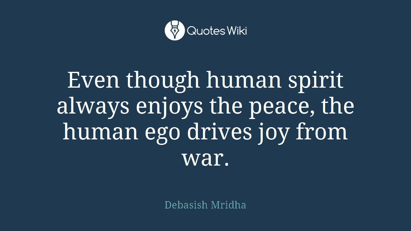 Even though human spirit always enjoys the peace, the human ego drives joy from war.