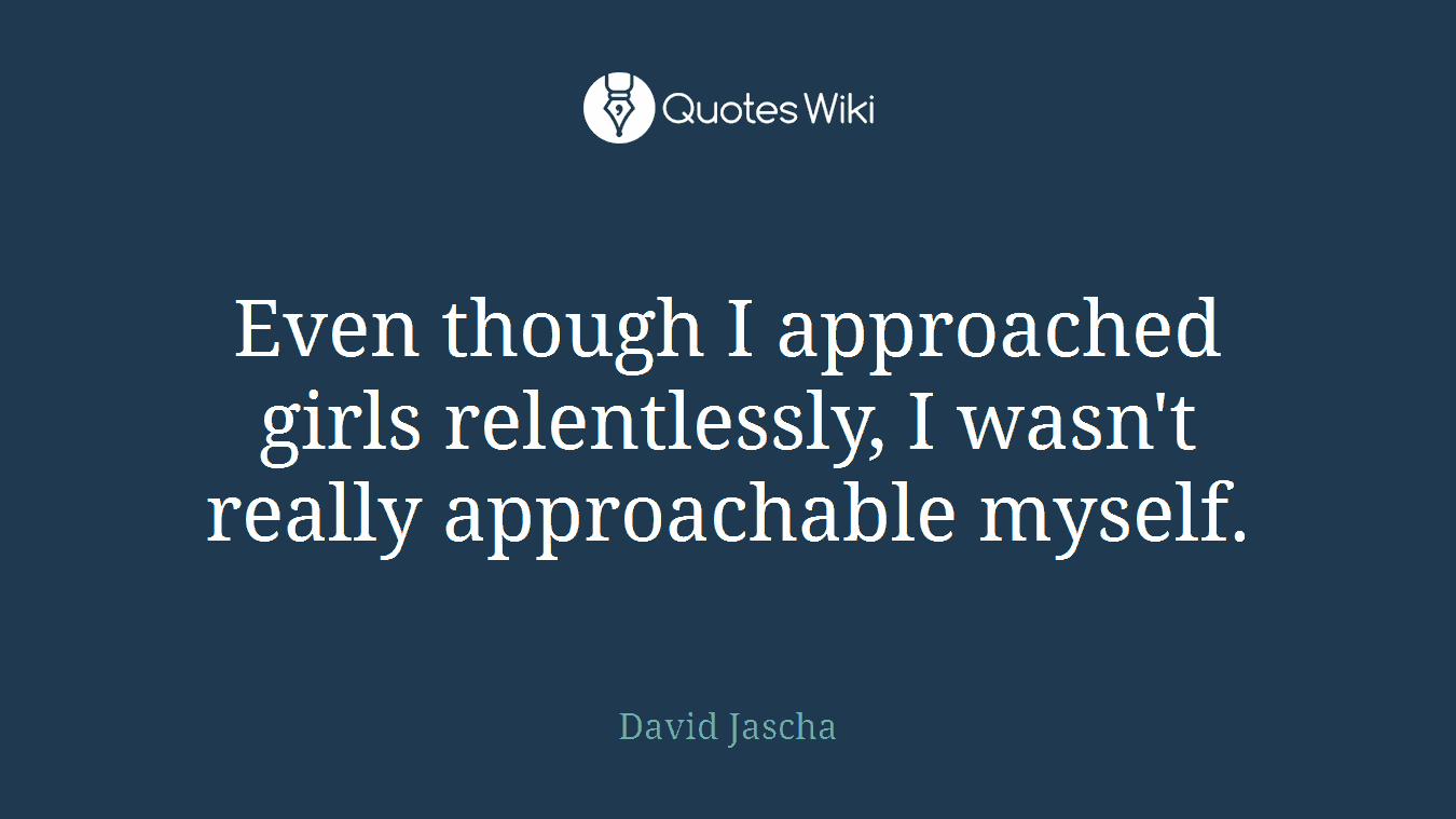 Even though I approached girls relentlessly, I wasn't really approachable myself.