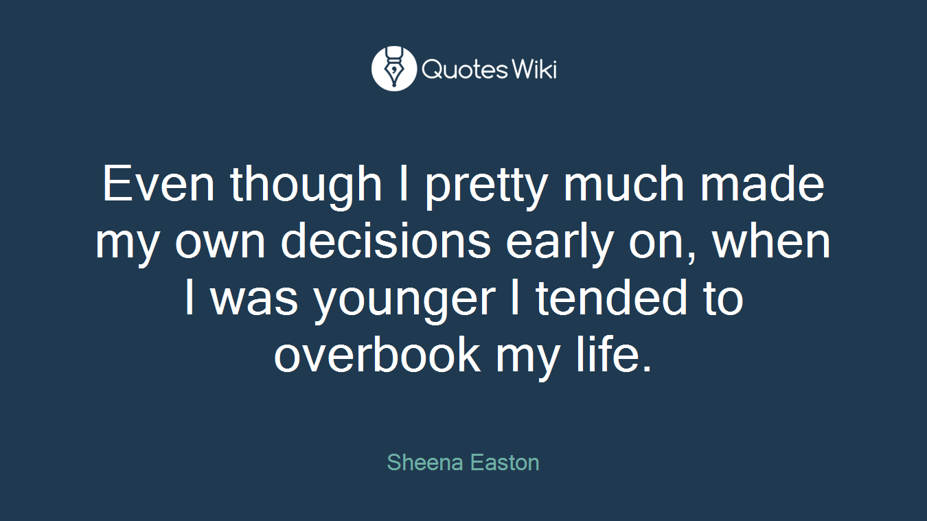 Even though I pretty much made my own decisions early on, when I was younger I tended to overbook my life.