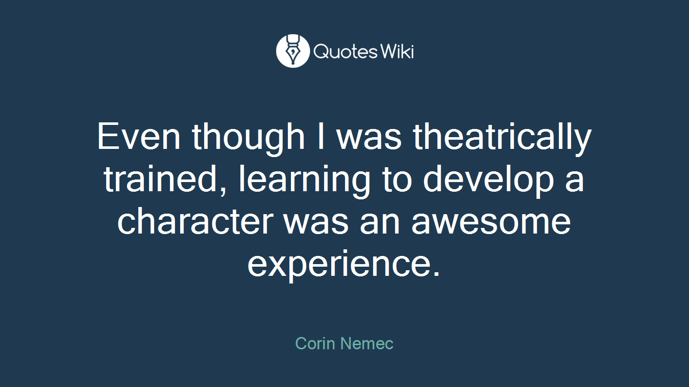 Even though I was theatrically trained, learning to develop a character was an awesome experience.