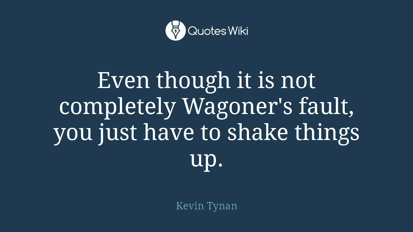 Even though it is not completely Wagoner's fault, you just have to shake things up.