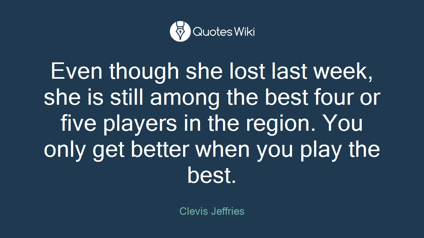 Even though she lost last week, she is still among the best four or five players in the region. You only get better when you play the best.