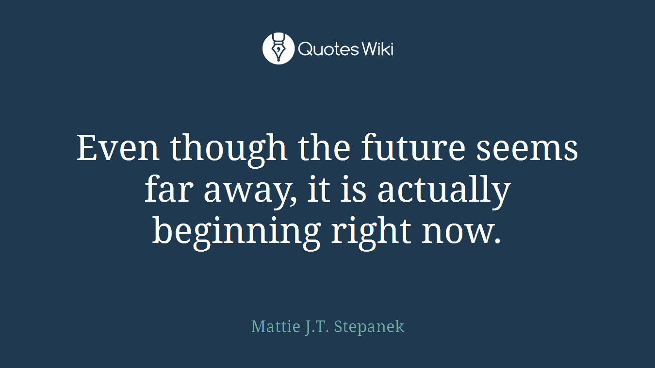 Even though the future seems far away, it is actually beginning right now.