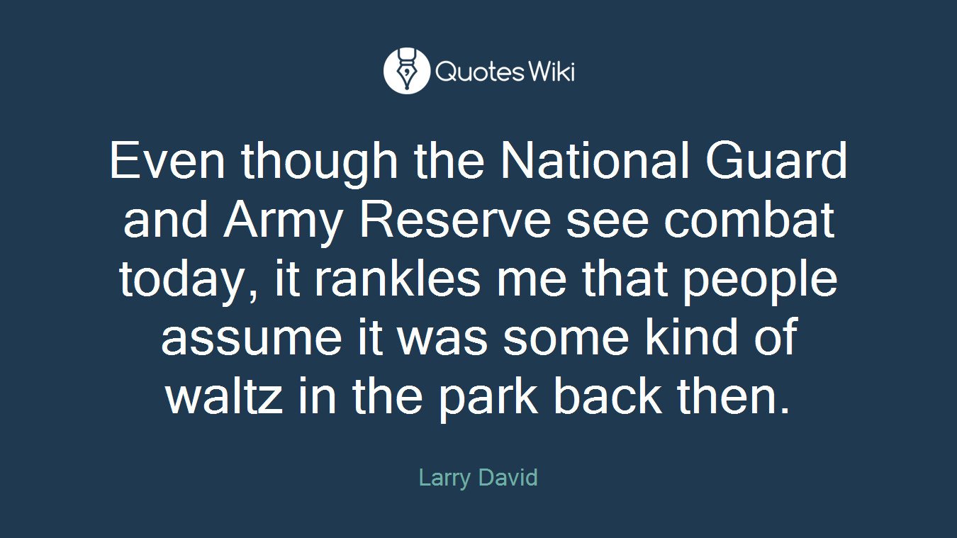 Even though the National Guard and Army Reserve see combat today, it rankles me that people assume it was some kind of waltz in the park back then.