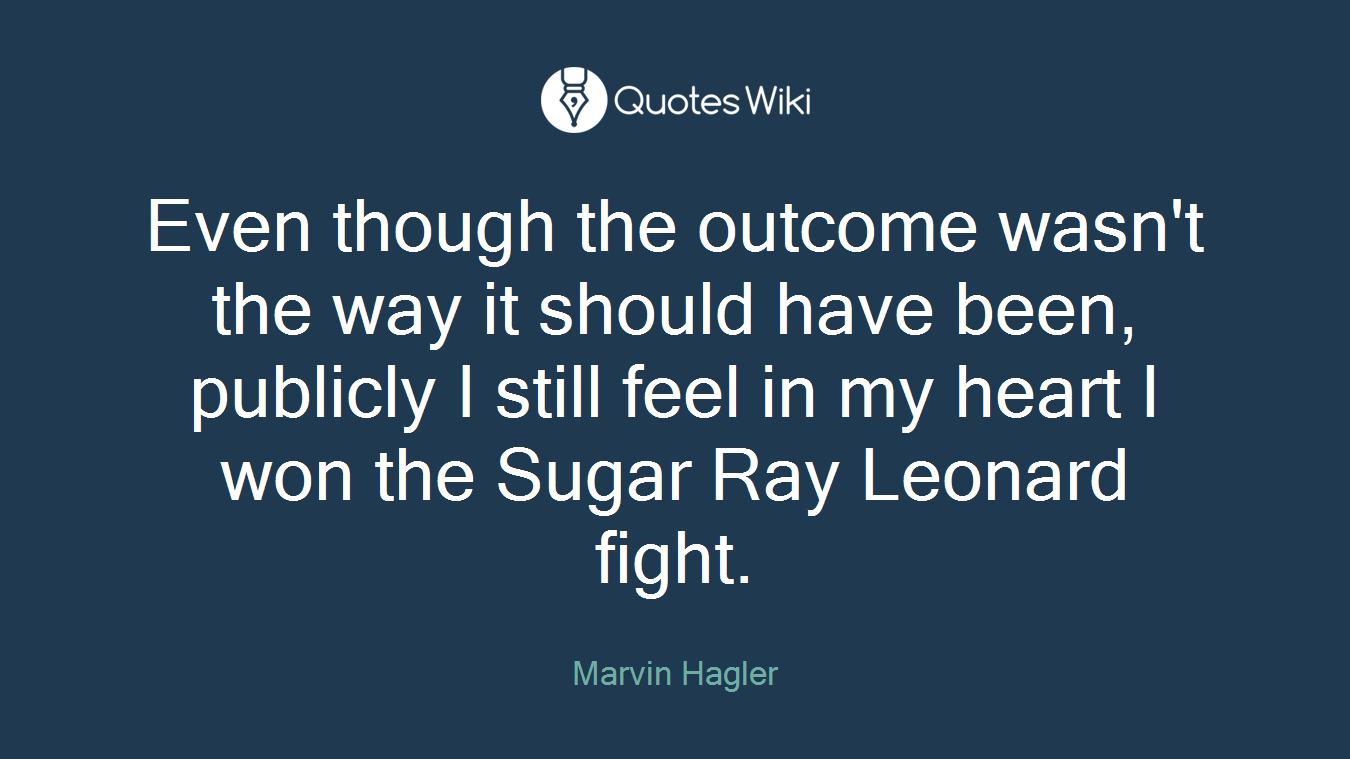 Even though the outcome wasn't the way it should have been, publicly I still feel in my heart I won the Sugar Ray Leonard fight.