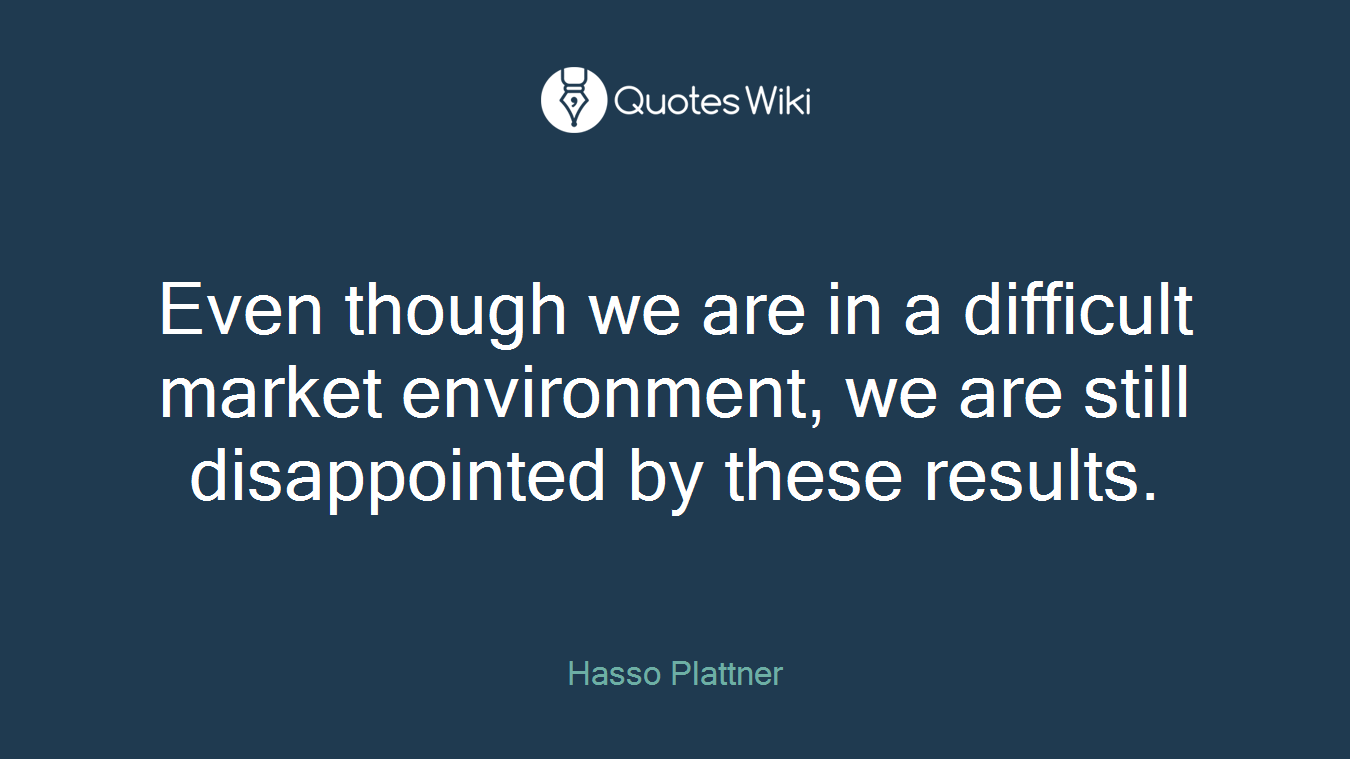 Even though we are in a difficult market environment, we are still disappointed by these results.