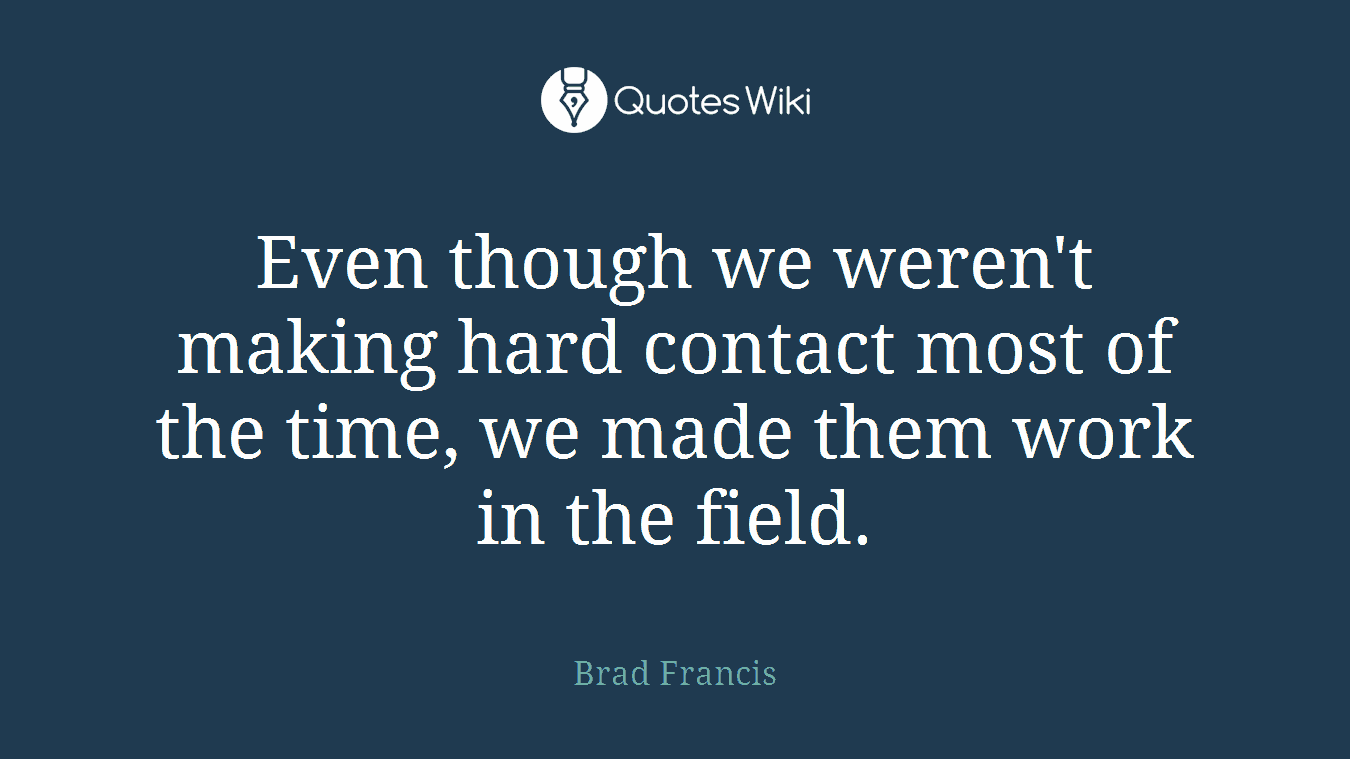 Even though we weren't making hard contact most of the time, we made them work in the field.
