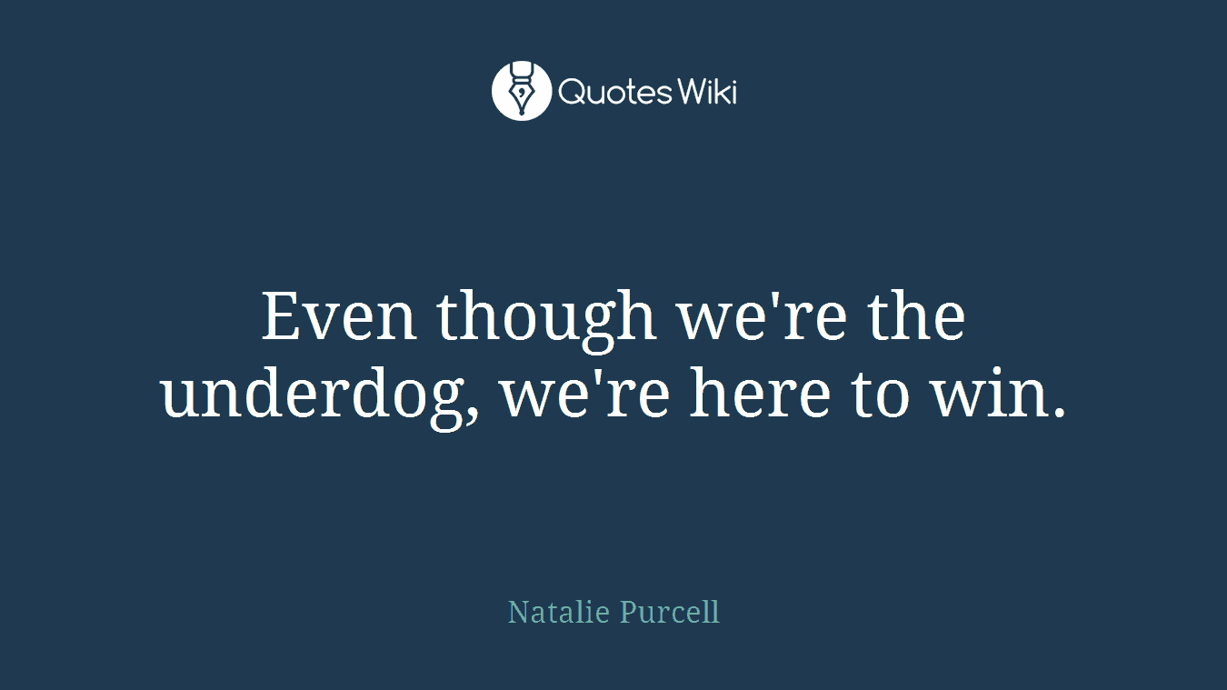 Even though we're the underdog, we're here to win.