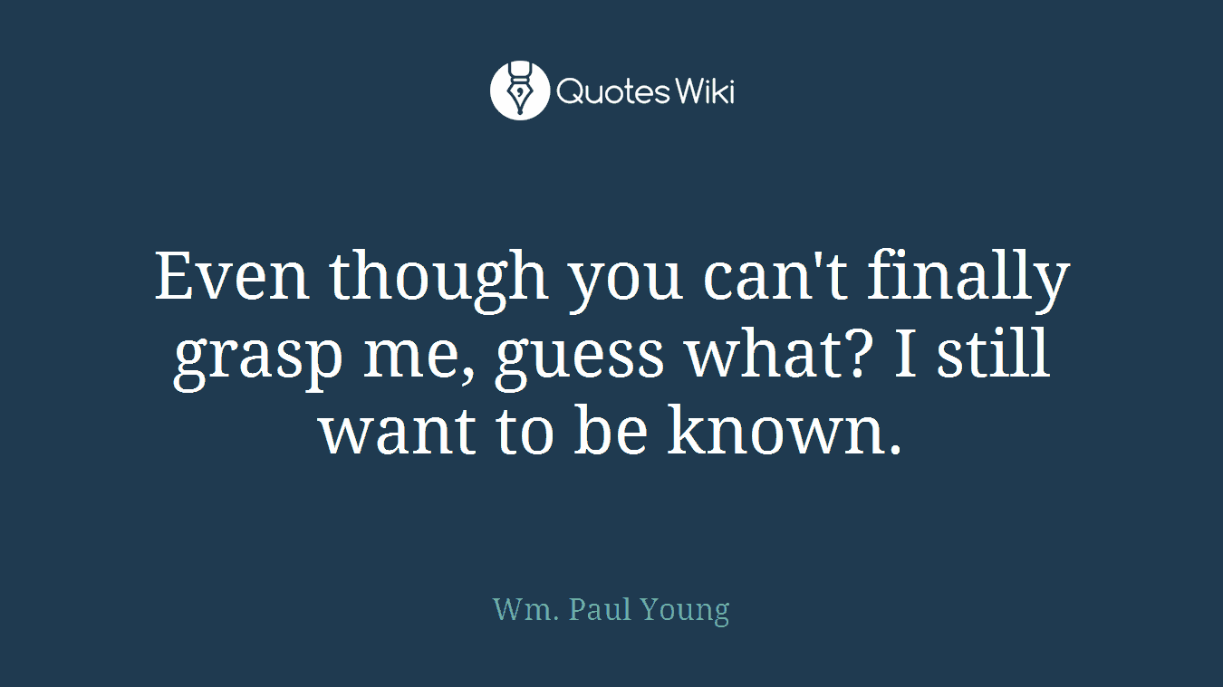 Even though you can't finally grasp me, guess what? I still want to be known.