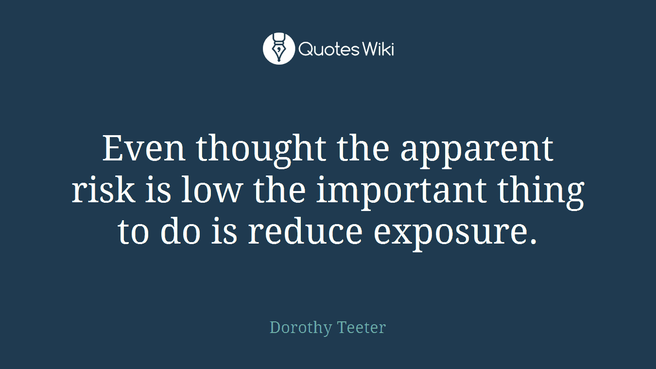 Even thought the apparent risk is low the important thing to do is reduce exposure.