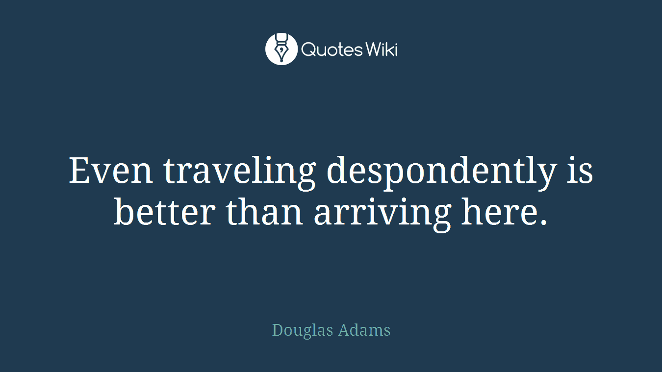 Even traveling despondently is better than arriving here.