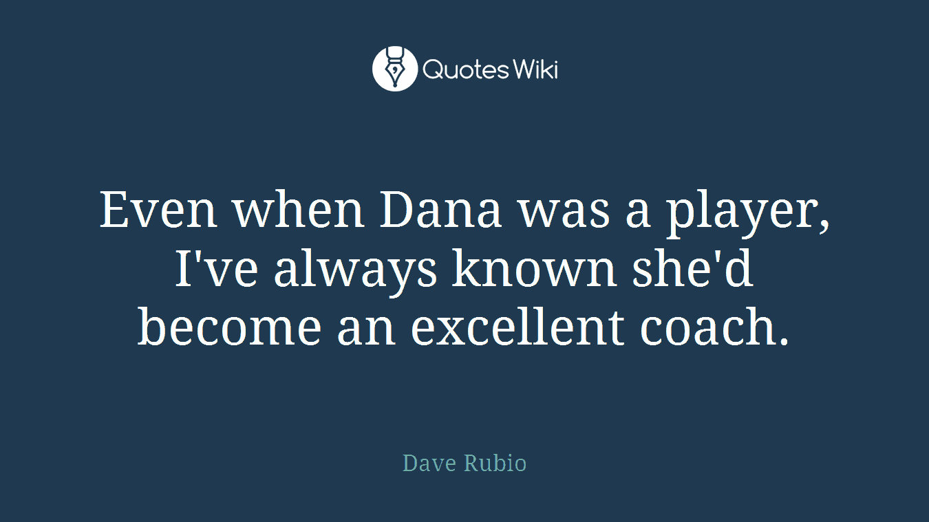 Even when Dana was a player, I've always known she'd become an excellent coach.