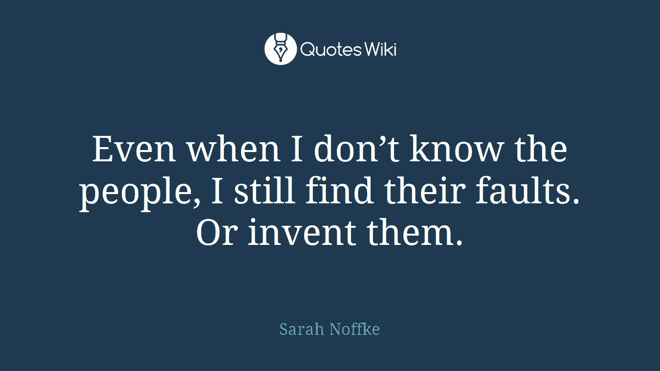 Even when I don’t know the people, I still find their faults. Or invent them.
