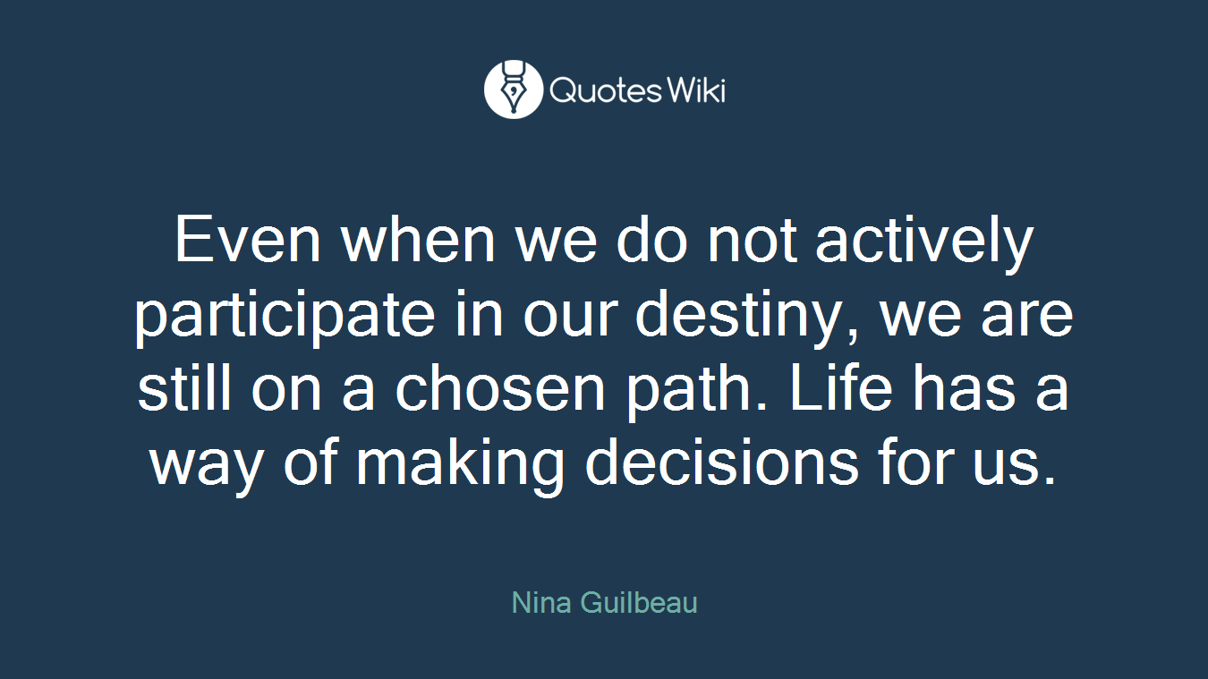 Even when we do not actively participate in our destiny, we are still on a chosen path. Life has a way of making decisions for us.