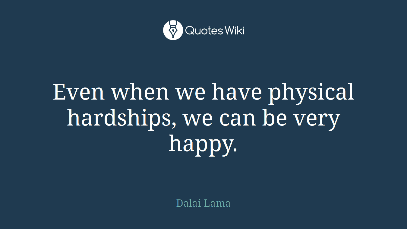 Even when we have physical hardships, we can be very happy.