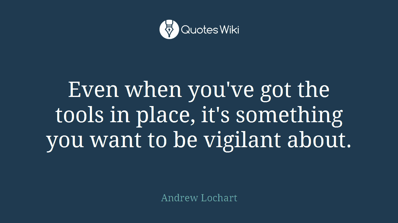 Even when you've got the tools in place, it's something you want to be vigilant about.