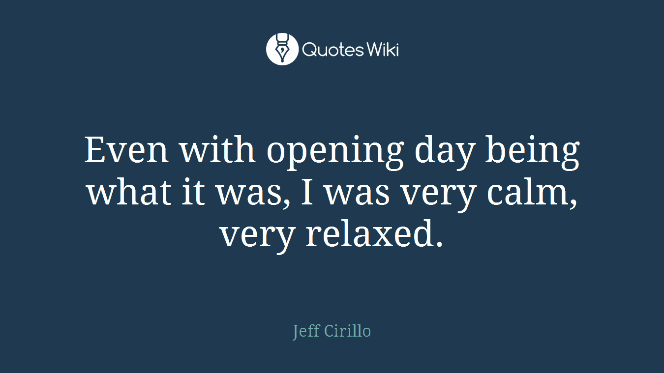Even with opening day being what it was, I was very calm, very relaxed.