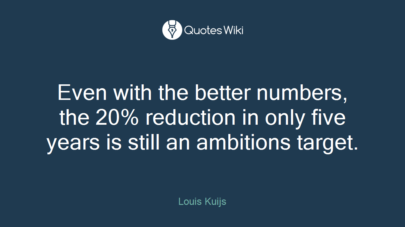 Even with the better numbers, the 20% reduction in only five years is still an ambitions target.