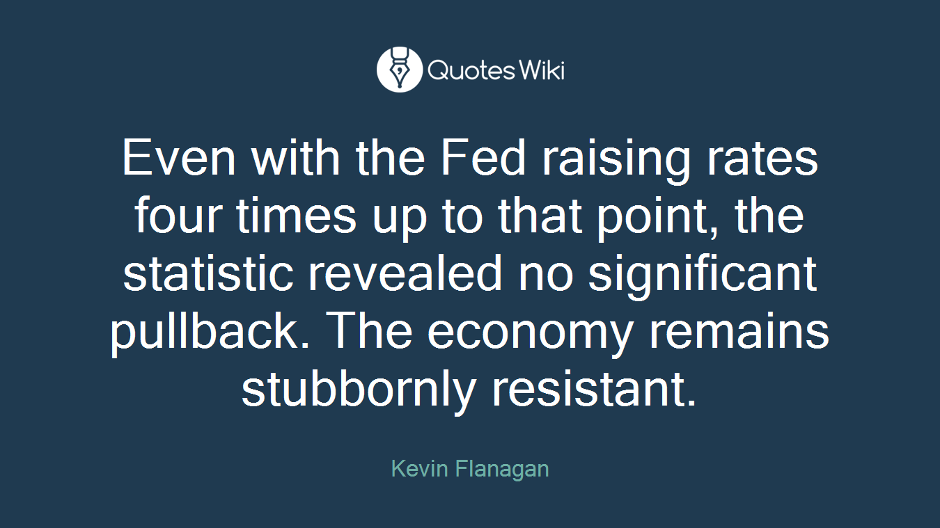 Even with the Fed raising rates four times up to that point, the statistic revealed no significant pullback. The economy remains stubbornly resistant.