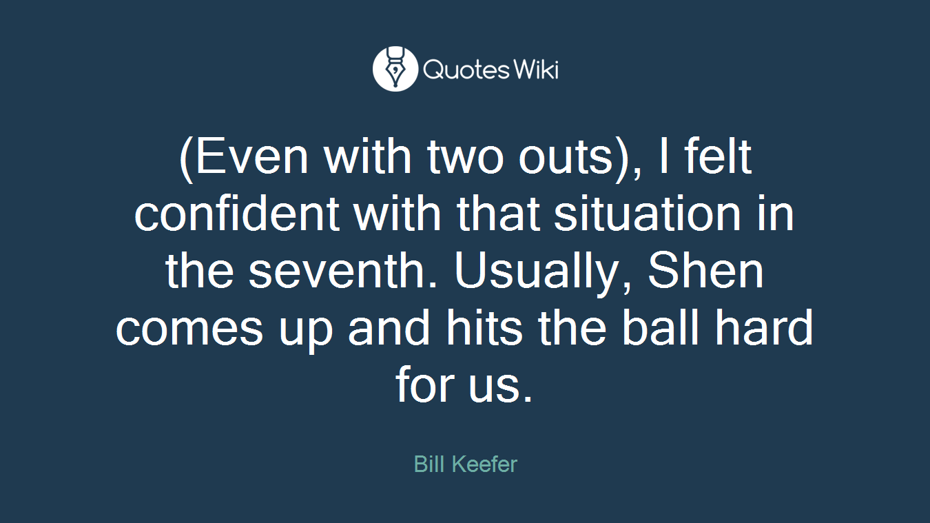 (Even with two outs), I felt confident with that situation in the seventh. Usually, Shen comes up and hits the ball hard for us.