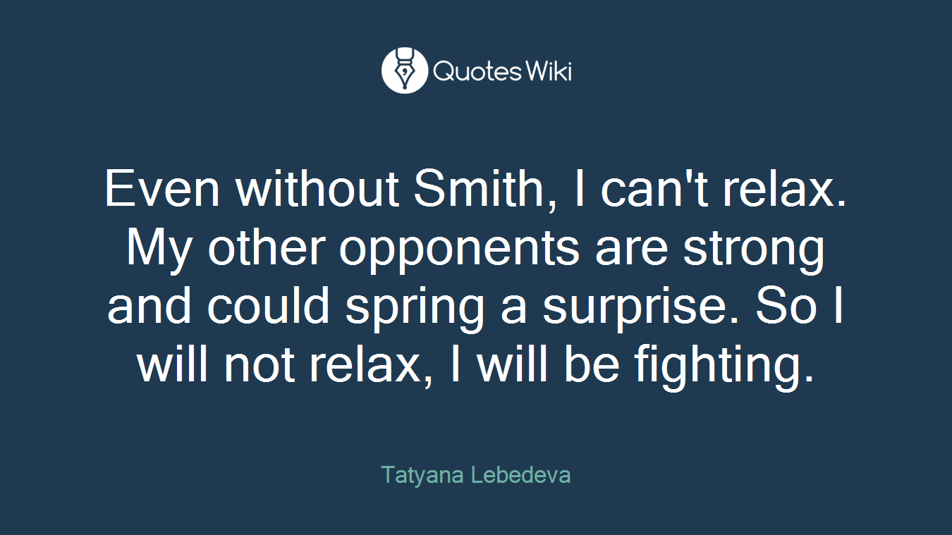 Even without Smith, I can't relax. My other opponents are strong and could spring a surprise. So I will not relax, I will be fighting.