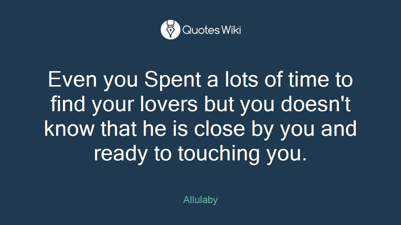 Even you Spent a lots of time to find your lovers but you doesn't know that he is close by you and ready to touching you.
