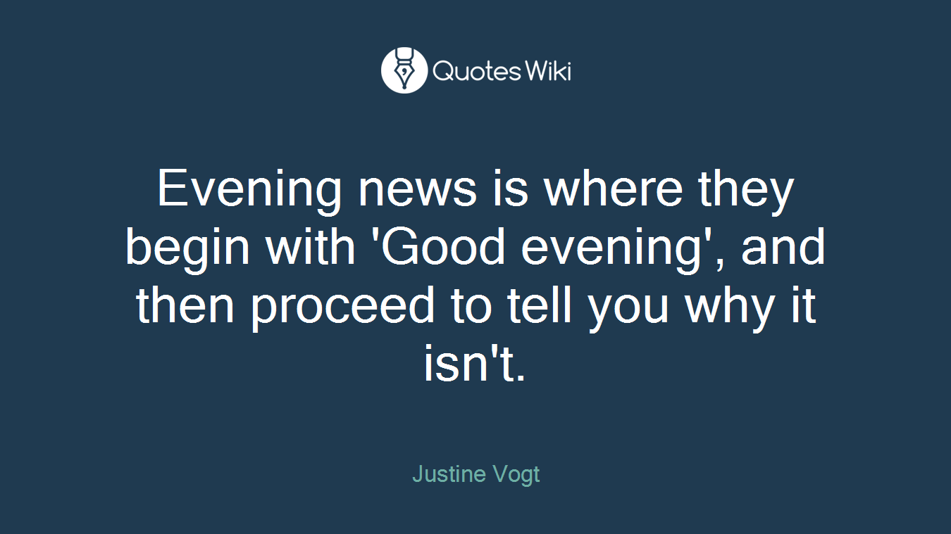 Evening news is where they begin with 'Good evening', and then proceed to tell you why it isn't.