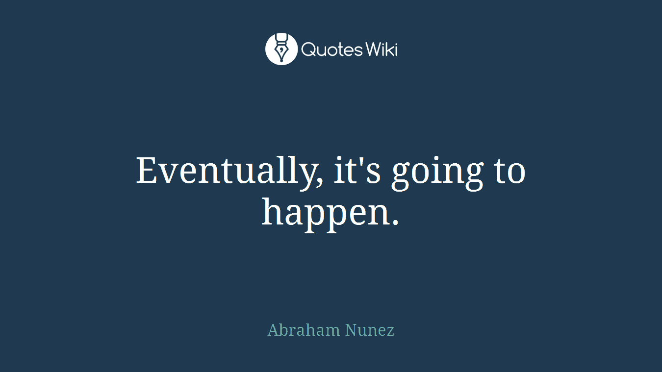 Eventually, it's going to happen.