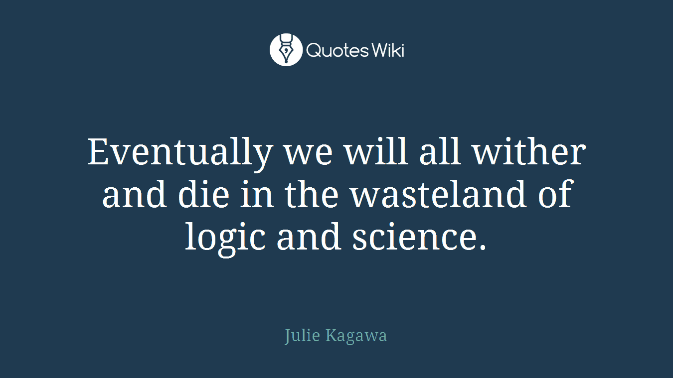 Eventually we will all wither and die in the wasteland of logic and science.