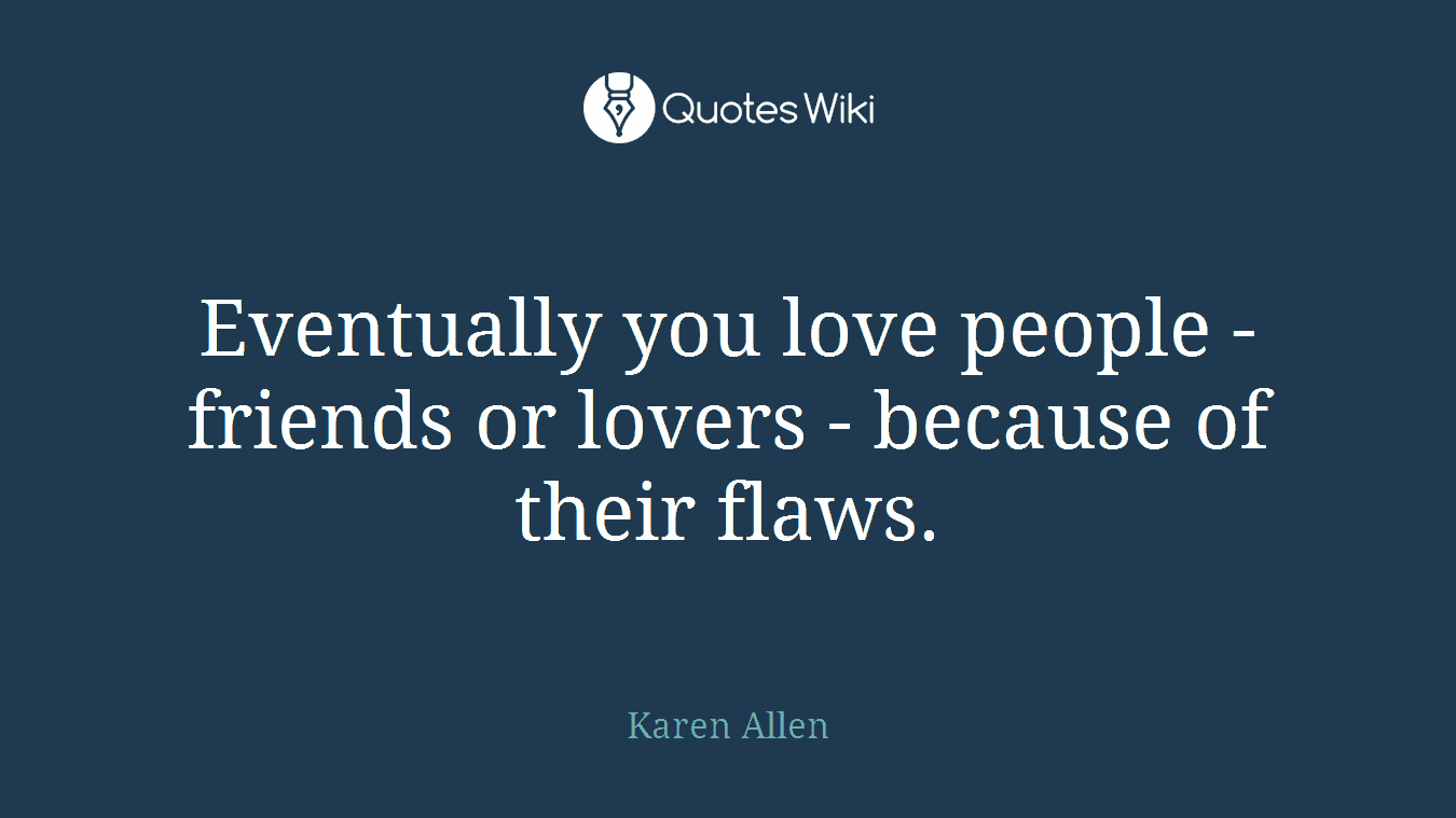 Eventually you love people - friends or lovers - because of their flaws.