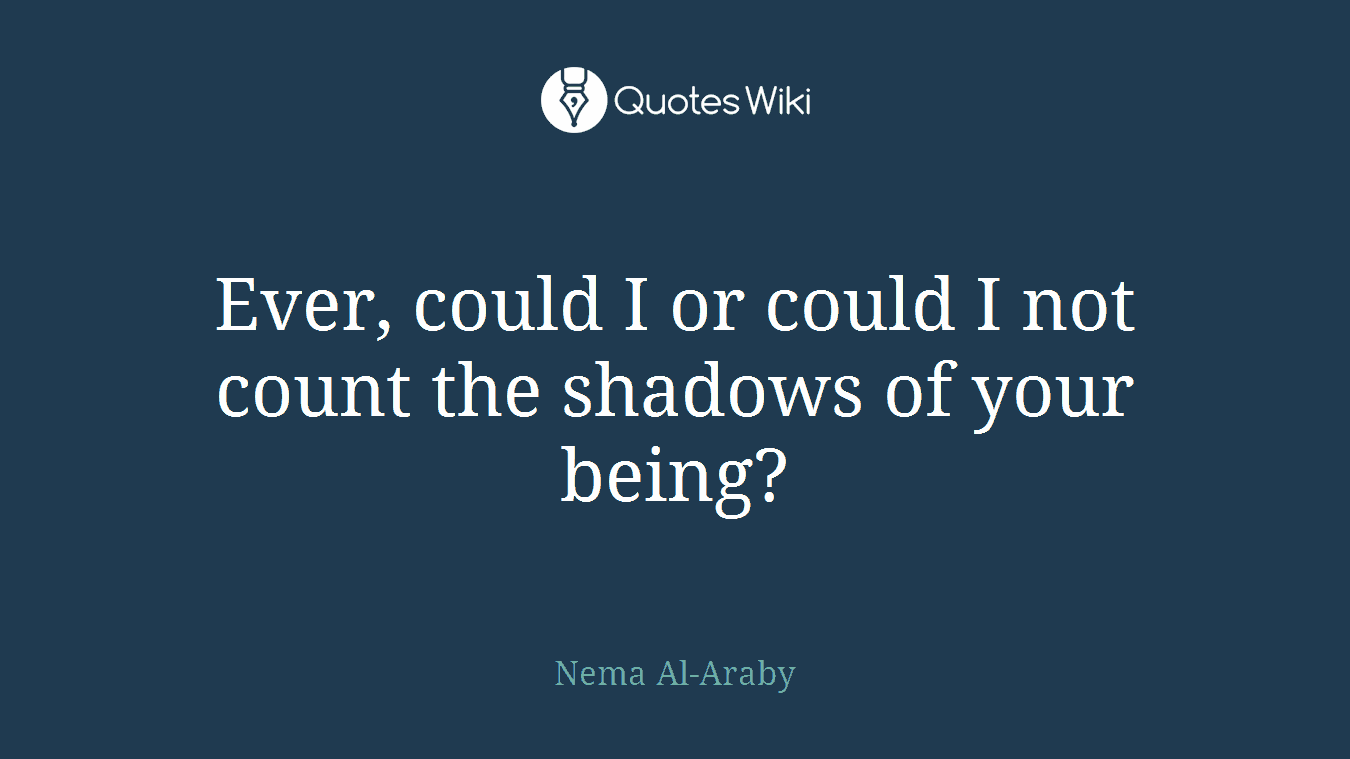 Ever, could I or could I not count the shadows of your being?