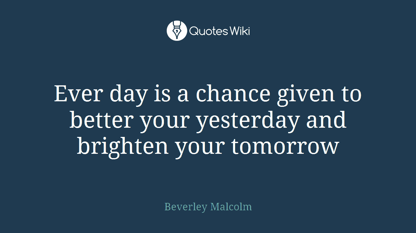 Ever day is a chance given to better your yesterday and brighten your tomorrow