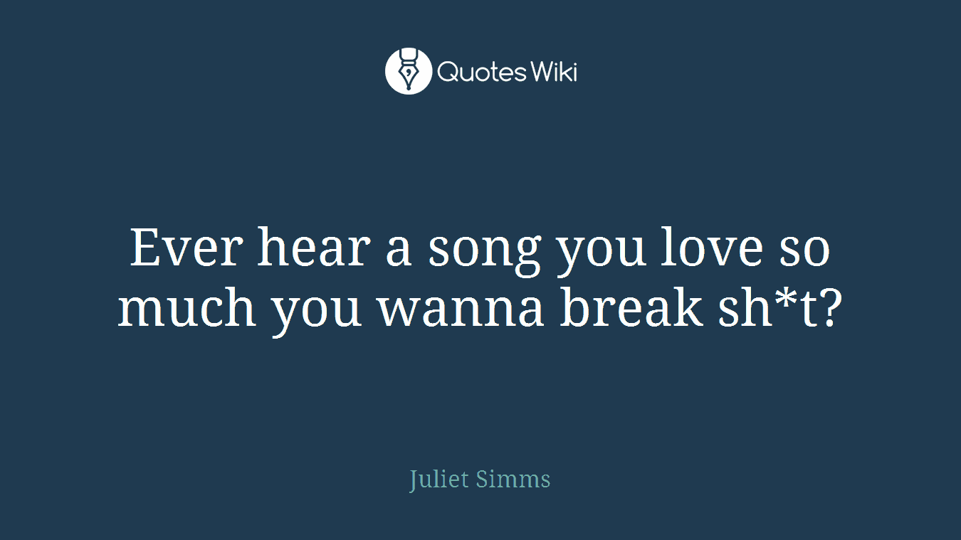Ever hear a song you love so much you wanna break sh*t?