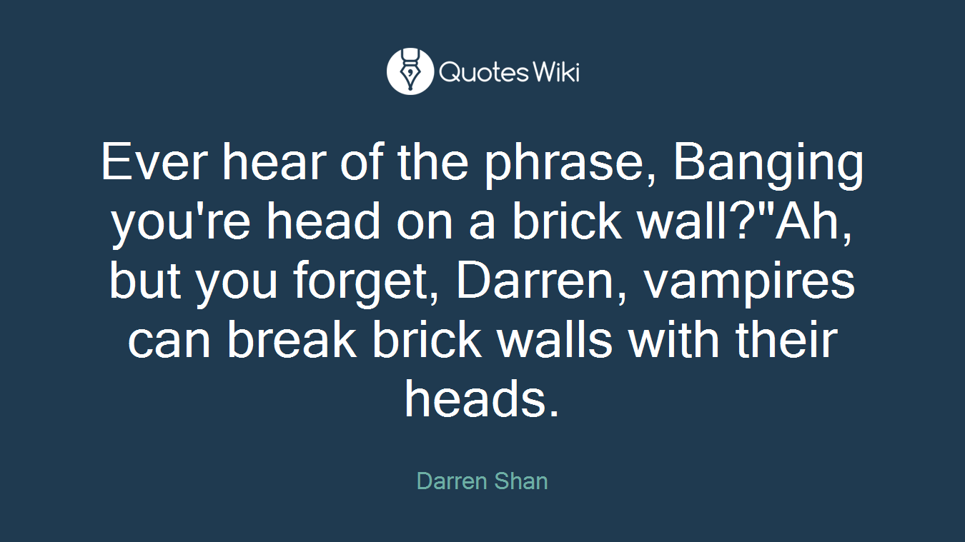 Ever hear of the phrase, Banging you're head on a brick wall?"Ah, but you forget, Darren, vampires can break brick walls with their heads.