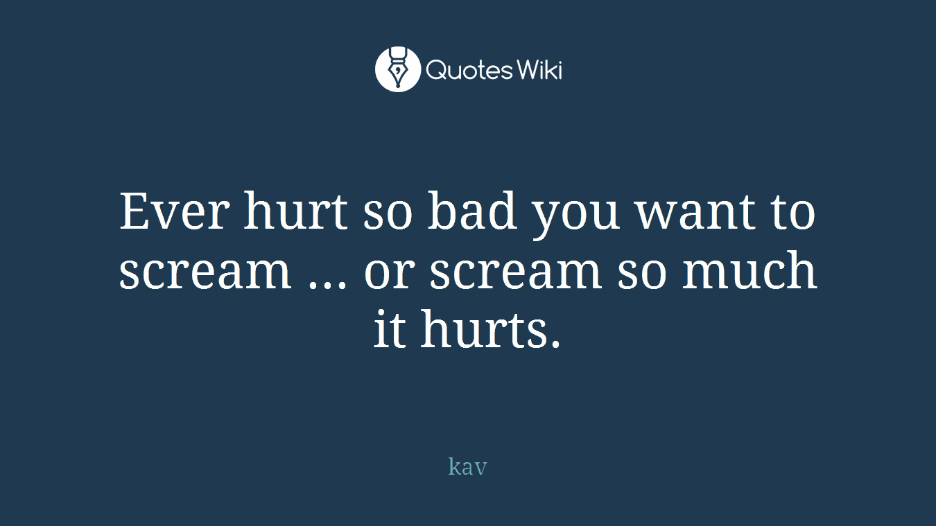 Ever hurt so bad you want to scream ... or scream so much it hurts.
