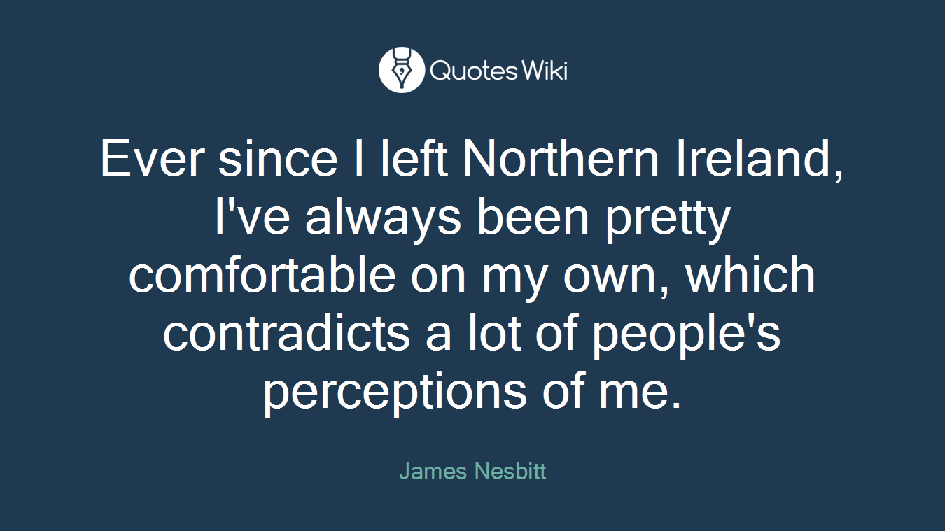 Ever since I left Northern Ireland, I've always been pretty comfortable on my own, which contradicts a lot of people's perceptions of me.