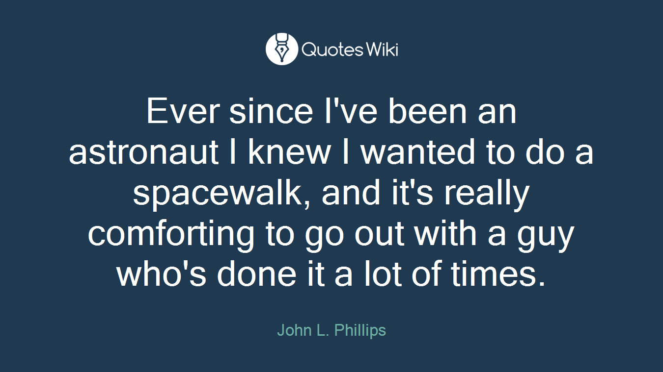 Ever since I've been an astronaut I knew I wanted to do a spacewalk, and it's really comforting to go out with a guy who's done it a lot of times.