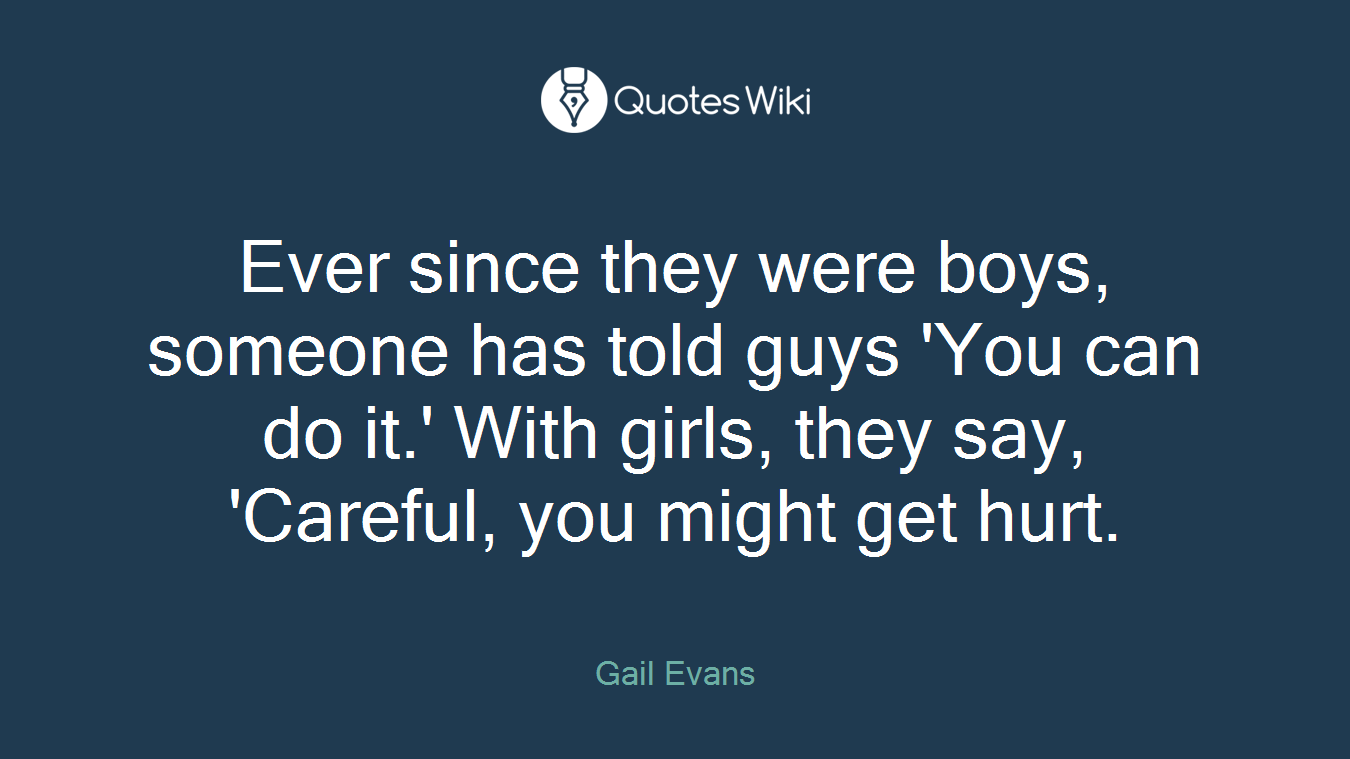 Ever since they were boys, someone has told guys 'You can do it.' With girls, they say, 'Careful, you might get hurt.