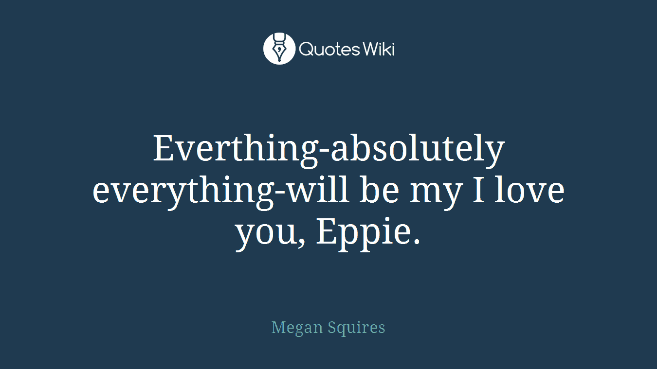 Everthing-absolutely everything-will be my I love you, Eppie.