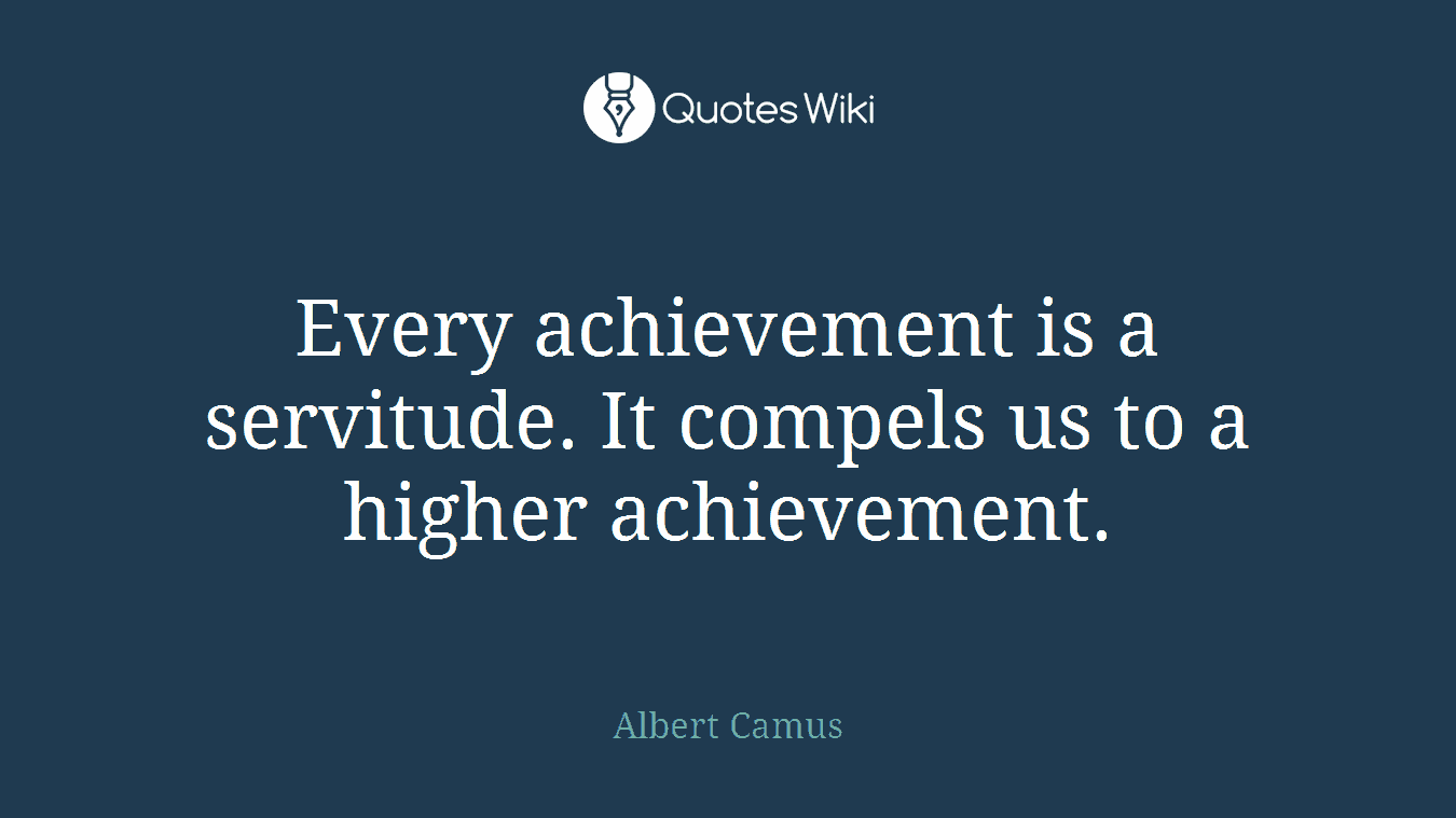 Every achievement is a servitude. It compels us to a higher achievement.