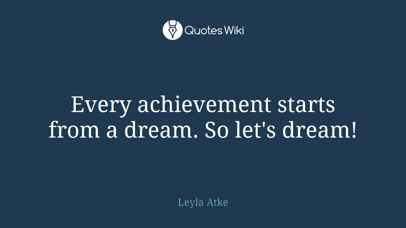 Every achievement starts from a dream. So let's dream!
