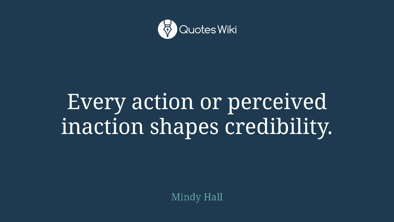 Every action or perceived inaction shapes credibility.