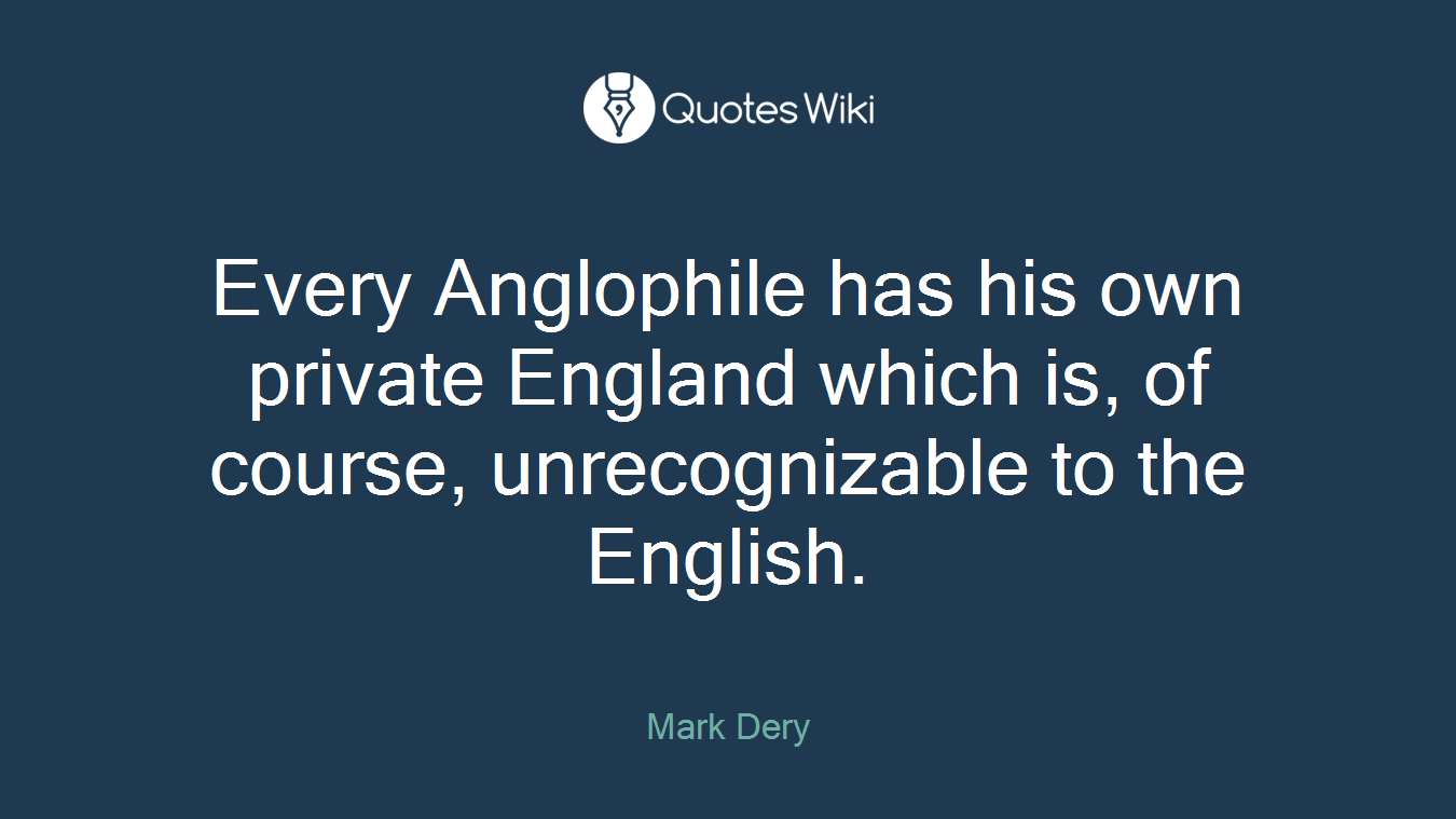 Every Anglophile has his own private England which is, of course, unrecognizable to the English.