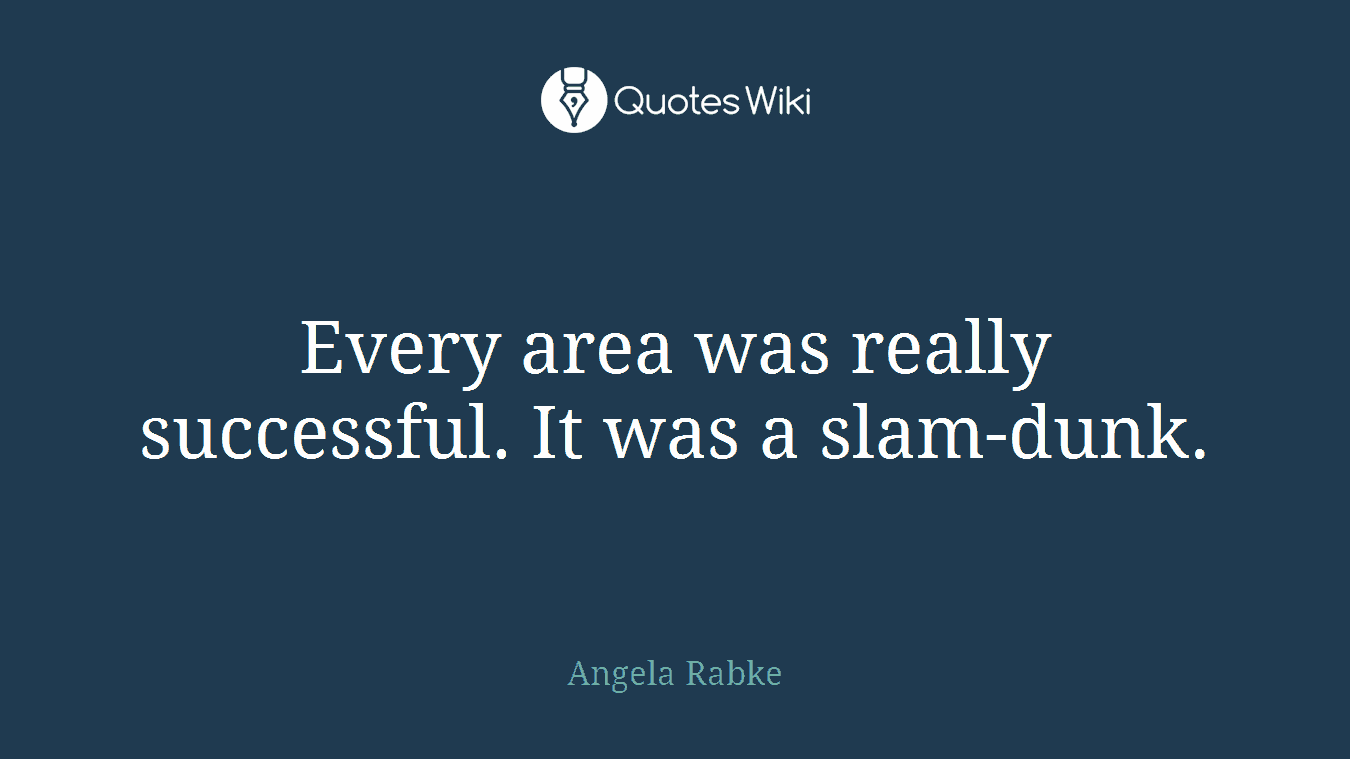 Every area was really successful. It was a slam-dunk.